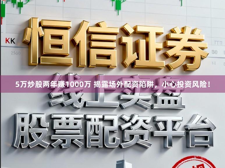 5万炒股两年赚1000万 揭露场外配资陷阱，小心投资风险！