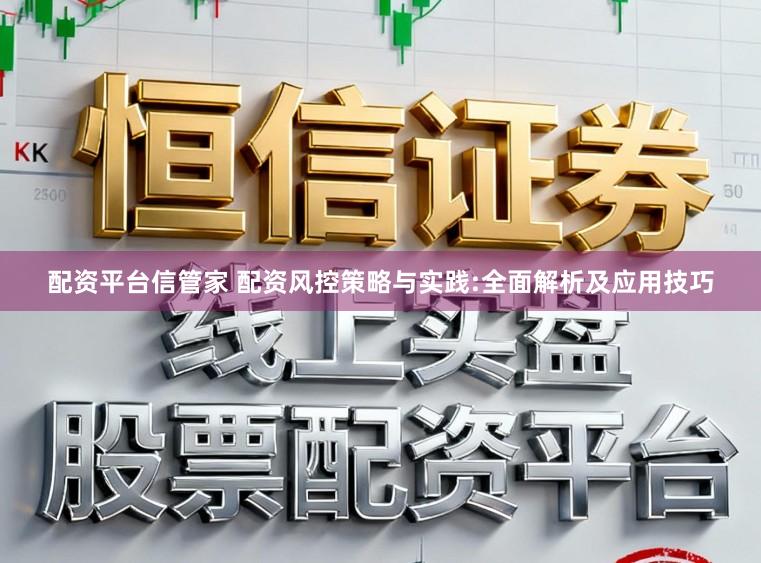 配资平台信管家 配资风控策略与实践:全面解析及应用技巧