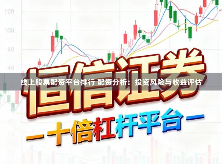 线上股票配资平台排行 配资分析：投资风险与收益评估