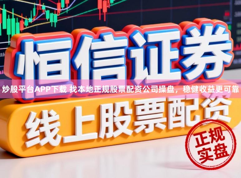 炒股平台APP下载 找本地正规股票配资公司操盘,稳健收益更可靠