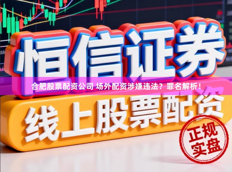 合肥股票配资公司 场外配资涉嫌违法？罪名解析！