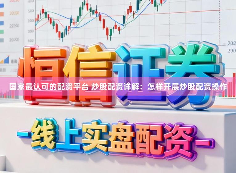 国家最认可的配资平台 炒股配资详解：怎样开展炒股配资操作