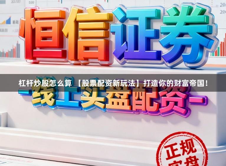 杠杆炒股怎么算 【股票配资新玩法】打造你的财富帝国！