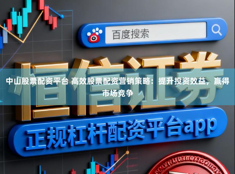 中山股票配资平台 高效股票配资营销策略：提升投资效益，赢得市场竞争