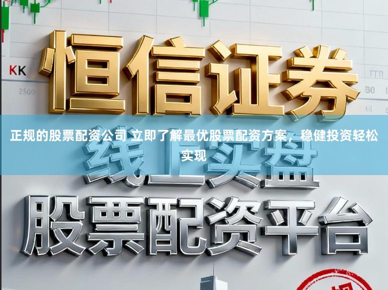 正规的股票配资公司 立即了解最优股票配资方案，稳健投资轻松实现