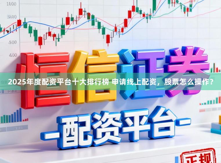 2025年度配资平台十大排行榜 申请线上配资,股票怎么操作?