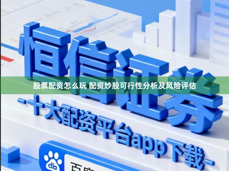 股票配资怎么玩 配资炒股可行性分析及风险评估
