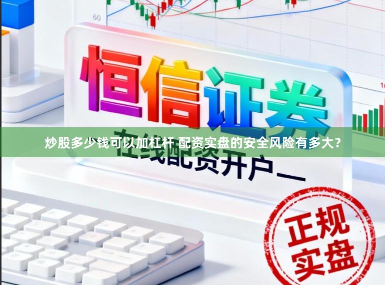 炒股多少钱可以加杠杆 配资实盘的安全风险有多大？
