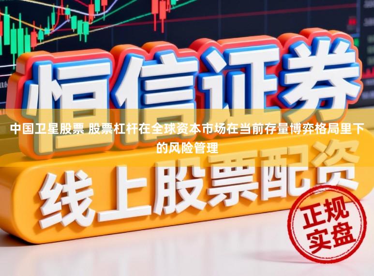 中国卫星股票 股票杠杆在全球资本市场在当前存量博弈格局里下的风险管理