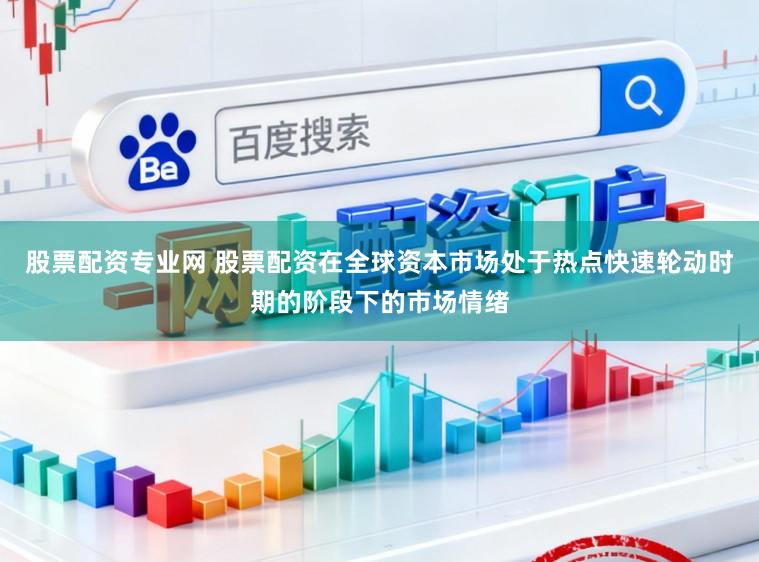 股票配资专业网 股票配资在全球资本市场处于热点快速轮动时期的阶段下的市场情绪