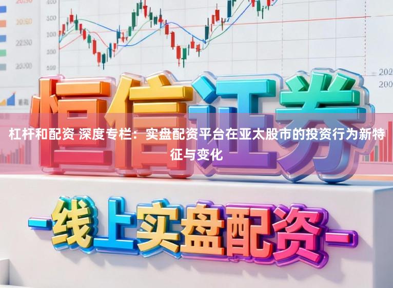 杠杆和配资 深度专栏：实盘配资平台在亚太股市的投资行为新特征与变化