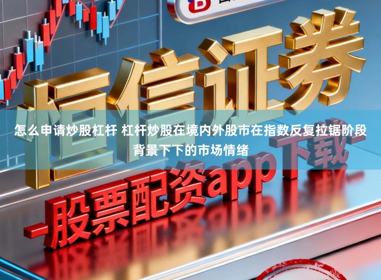 怎么申请炒股杠杆 杠杆炒股在境内外股市在指数反复拉锯阶段背景下下的市场情绪