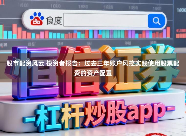 股市配资风云 投资者报告：过去三年账户风控实践使用股票配资的资产配置