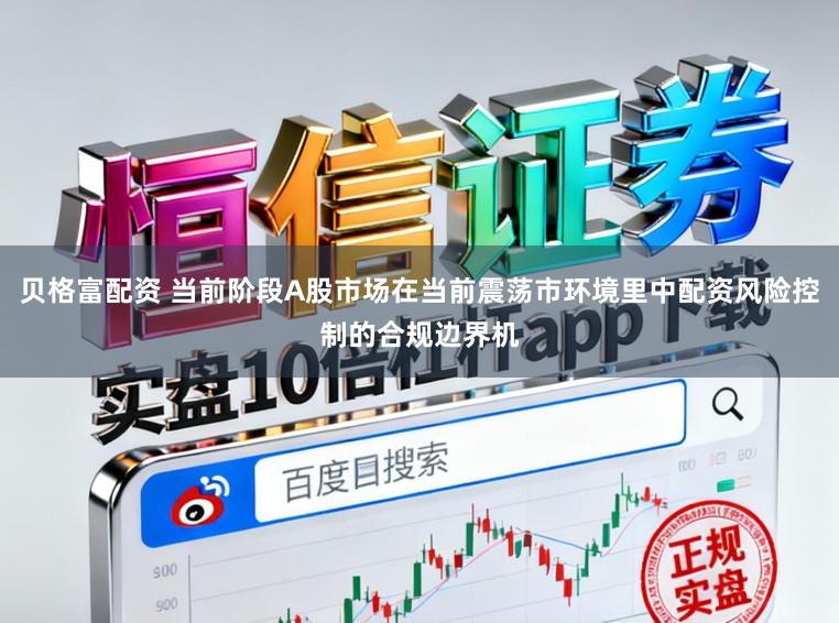 贝格富配资 当前阶段A股市场在当前震荡市环境里中配资风险控制的合规边界机