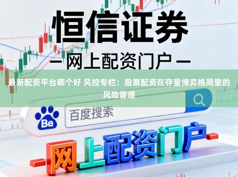 最新配资平台哪个好 风控专栏：股票配资在存量博弈格局里的风险管理