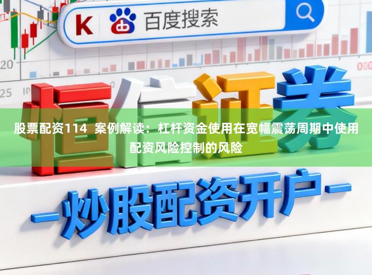 股票配资114  案例解读：杠杆资金使用在宽幅震荡周期中使用配资风险控制的风险