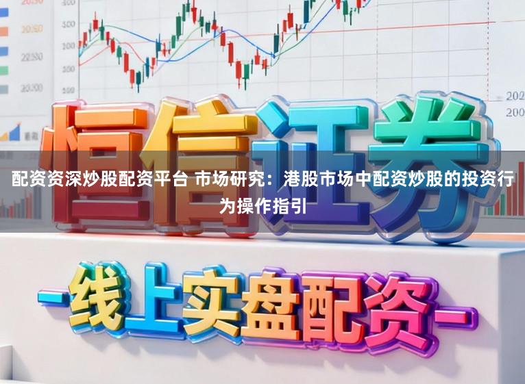 配资资深炒股配资平台 市场研究：港股市场中配资炒股的投资行为操作指引