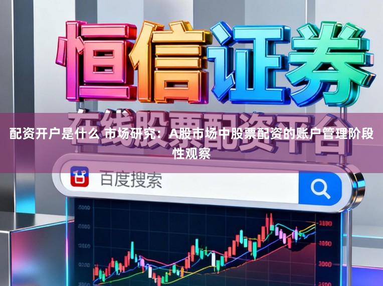 配资开户是什么 市场研究：A股市场中股票配资的账户管理阶段性观察