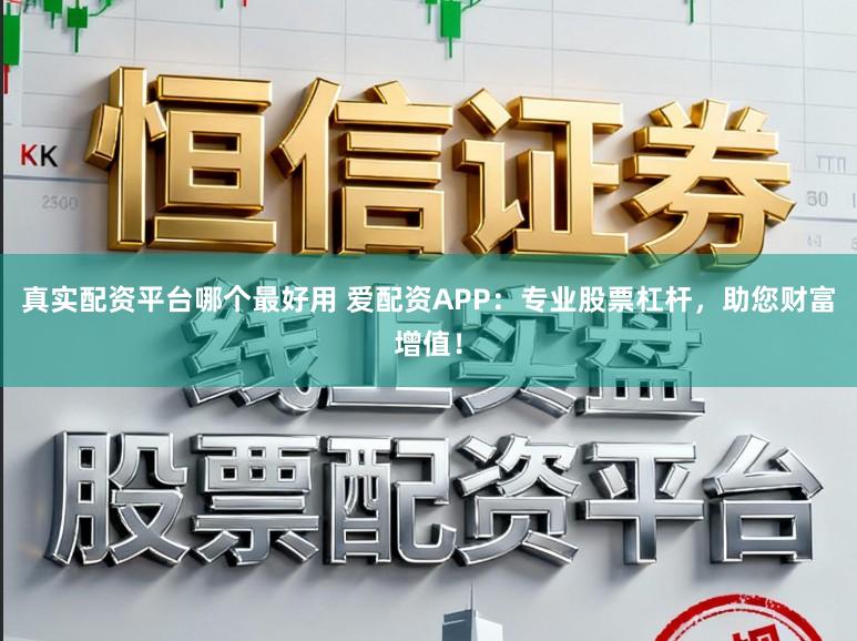 真实配资平台哪个最好用 爱配资APP：专业股票杠杆，助您财富增值！