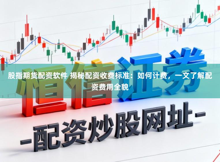 股指期货配资软件 揭秘配资收费标准：如何计费，一文了解配资费用全貌