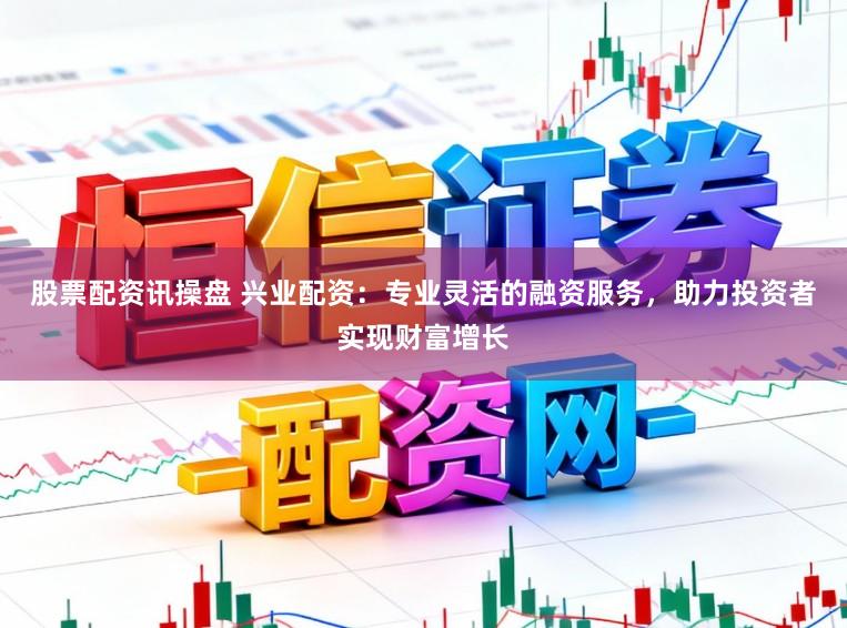 股票配资讯操盘 兴业配资：专业灵活的融资服务，助力投资者实现财富增长