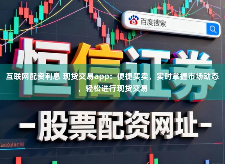 互联网配资利息 现货交易app：便捷买卖，实时掌握市场动态，轻松进行现货交易