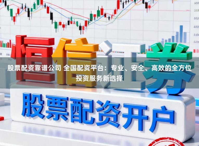 股票配资靠谱公司 全国配资平台：专业、安全、高效的全方位投资服务新选择