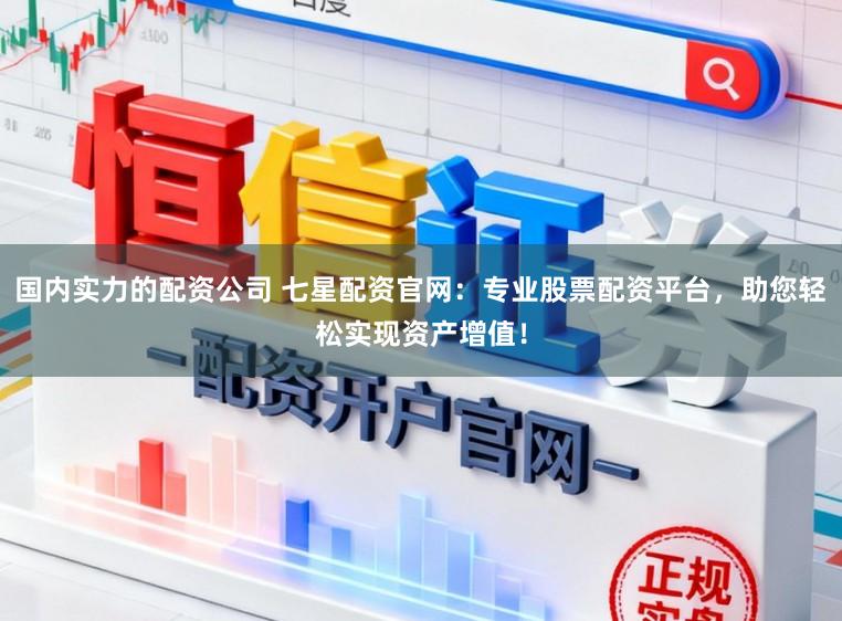 国内实力的配资公司 七星配资官网：专业股票配资平台，助您轻松实现资产增值！