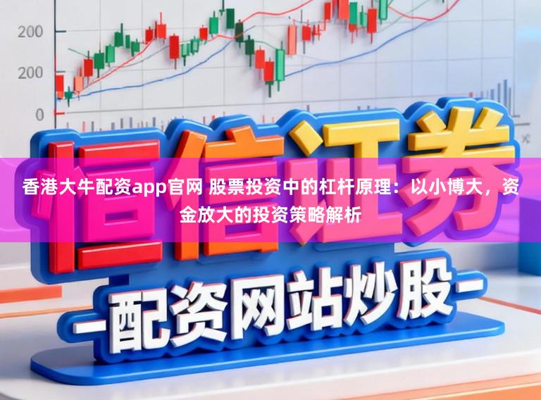 香港大牛配资app官网 股票投资中的杠杆原理：以小博大，资金放大的投资策略解析
