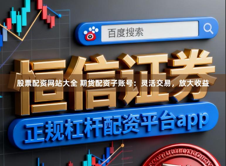 股票配资网站大全 期货配资子账号：灵活交易，放大收益