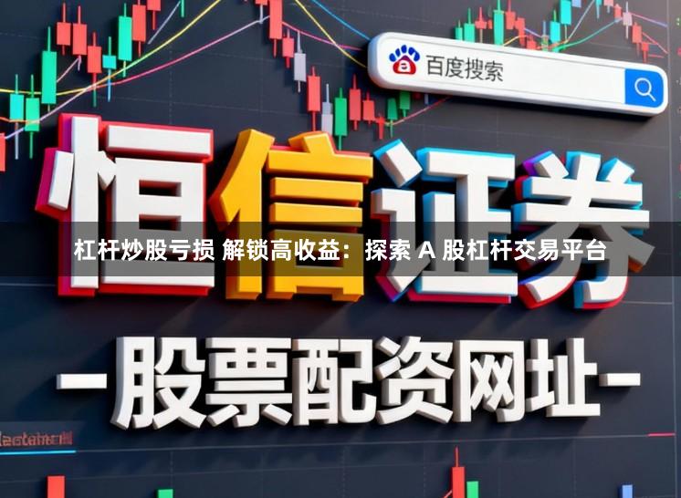 杠杆炒股亏损 解锁高收益：探索 A 股杠杆交易平台