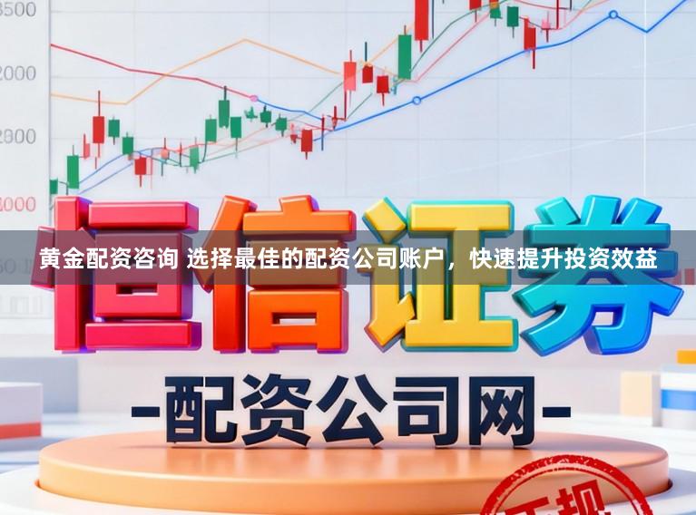 黄金配资咨询 选择最佳的配资公司账户，快速提升投资效益
