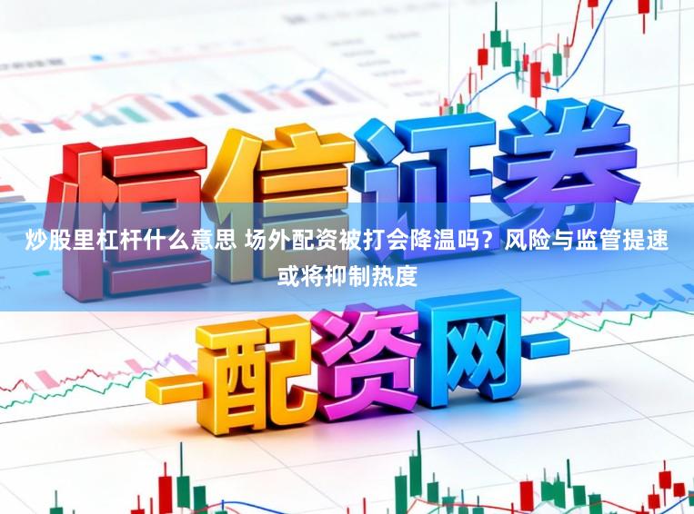 炒股里杠杆什么意思 场外配资被打会降温吗？风险与监管提速或将抑制热度