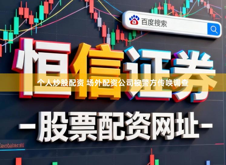 个人炒股配资 场外配资公司被警方传唤调查