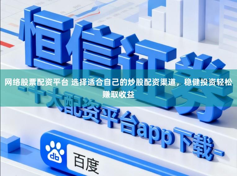 网络股票配资平台 选择适合自己的炒股配资渠道，稳健投资轻松赚取收益