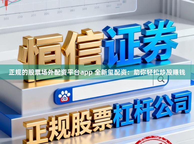 正规的股票场外配资平台app 全新玺配资：助你轻松炒股赚钱