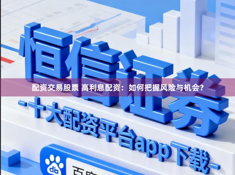 配资交易股票 高利息配资：如何把握风险与机会？