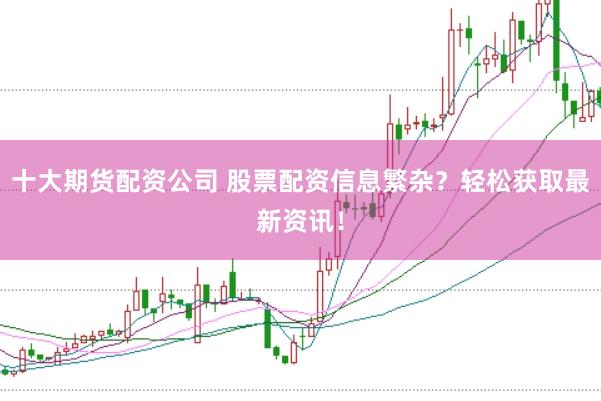 十大期货配资公司 股票配资信息繁杂？轻松获取最新资讯！