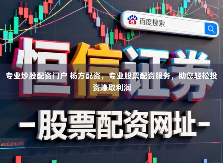 专业炒股配资门户 杨方配资，专业股票配资服务，助您轻松投资赚取利润