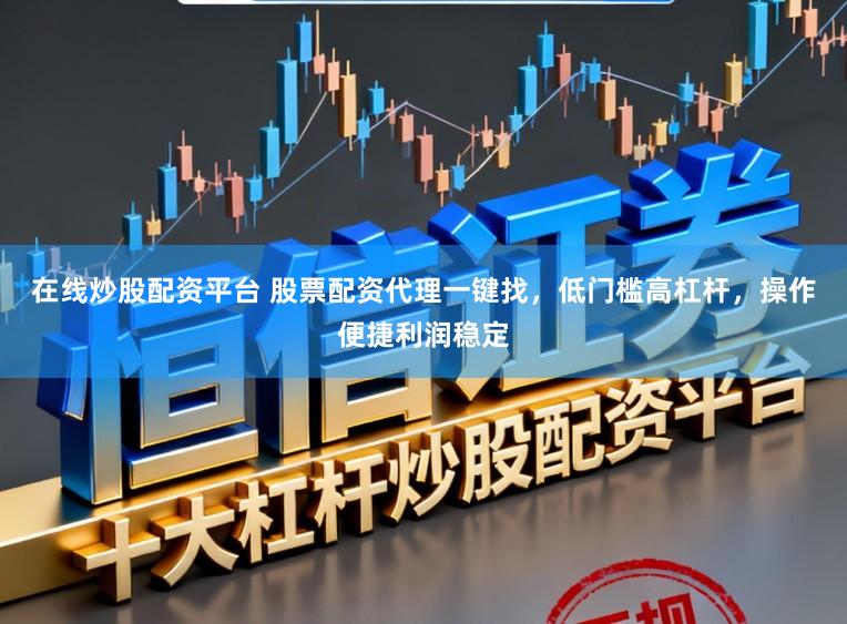 在线炒股配资平台 股票配资代理一键找，低门槛高杠杆，操作便捷利润稳定