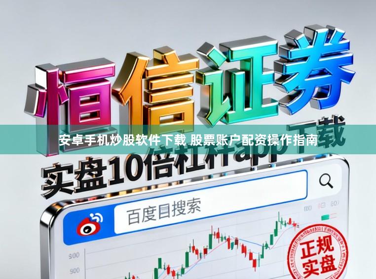 安卓手机炒股软件下载 股票账户配资操作指南