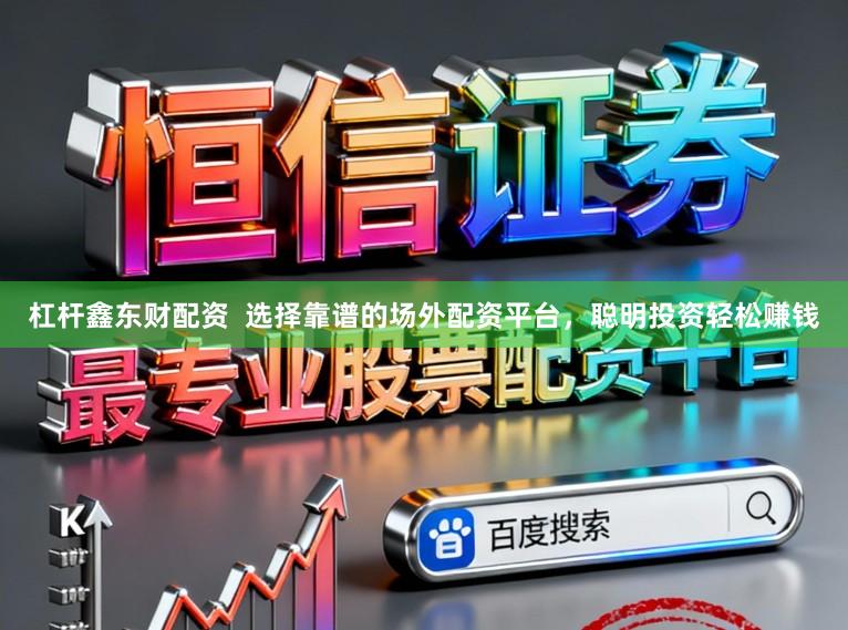 杠杆鑫东财配资  选择靠谱的场外配资平台，聪明投资轻松赚钱