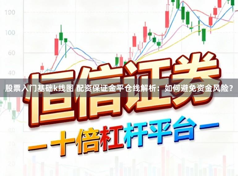 股票入门基础k线图 配资保证金平仓线解析：如何避免资金风险？