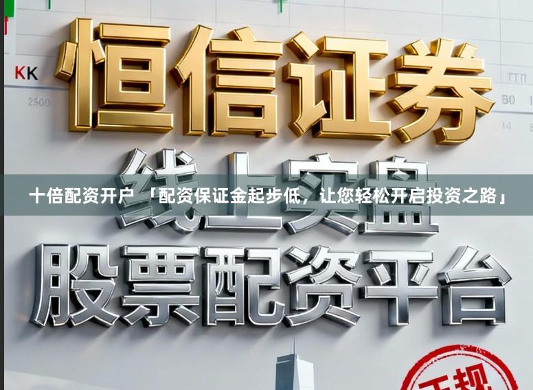 十倍配资开户 「配资保证金起步低,让您轻松开启投资之路」