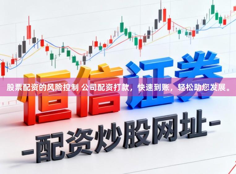 股票配资的风险控制 公司配资打款，快速到账，轻松助您发展。