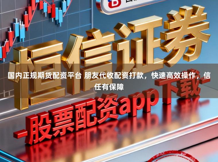 国内正规期货配资平台 朋友代收配资打款，快速高效操作，信任有保障
