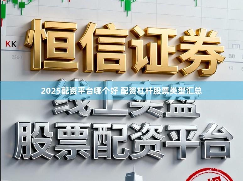 2025配资平台哪个好 配资杠杆股票类型汇总