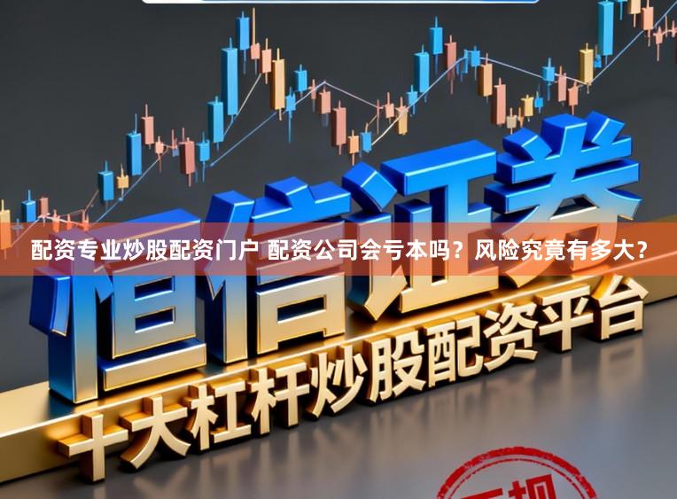 配资专业炒股配资门户 配资公司会亏本吗？风险究竟有多大？