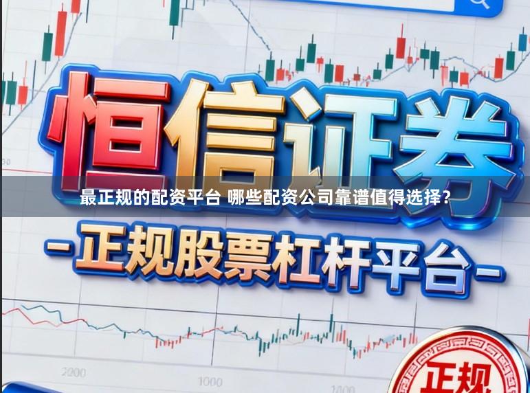 最正规的配资平台 哪些配资公司靠谱值得选择？