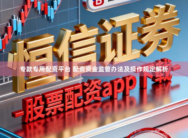 专款专用配资平台 配资资金监管办法及操作规定解析